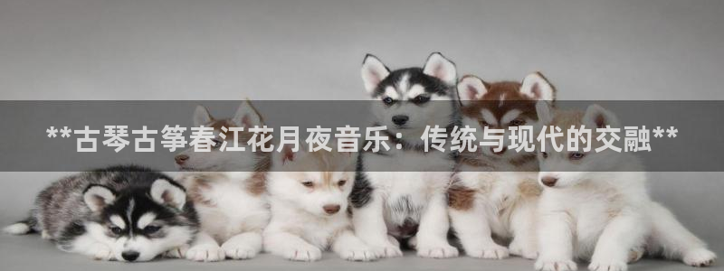 凯发k8娱乐官方下载：**古琴古筝春江花月夜音乐：传统与现代