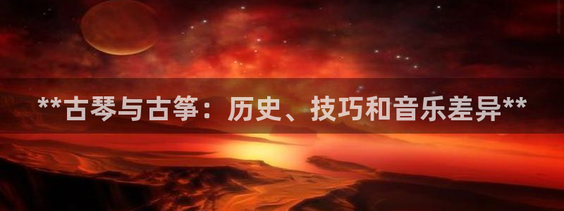凯发国际平台首页：**古琴与古筝：历史、技巧和音乐差异**
