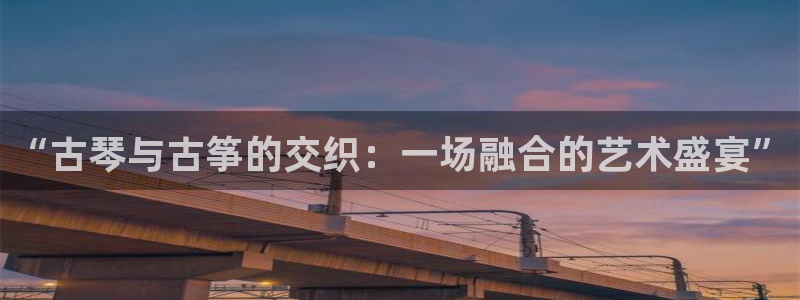 凯发k8国际娱乐版：“古琴与古筝的交织：一场融合的艺术盛宴”