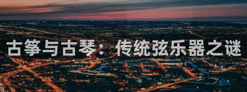 凯发平台轻7O777：古筝与古琴：传统弦乐器之谜