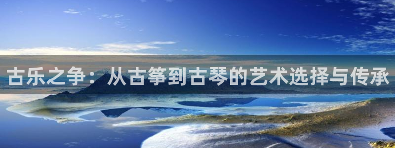 凯发k8官方网娱乐官方：古乐之争：从古筝到古琴的艺术选择与传