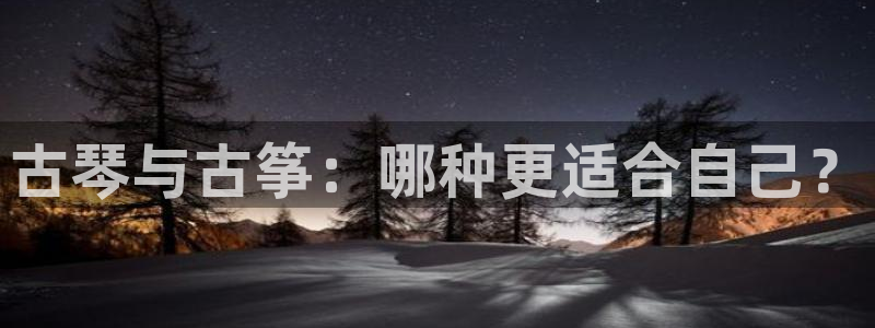 凯发娱乐唯一官网：古琴与古筝：哪种更适合自己？