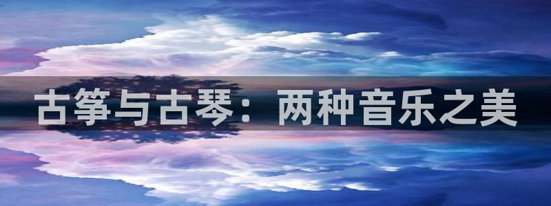 凯发娱乐官方网：古筝与古琴：两种音乐之美