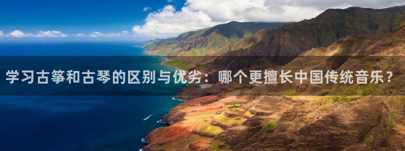凯发国际平台登录：学习古筝和古琴的区别与优劣：哪个更擅长中国