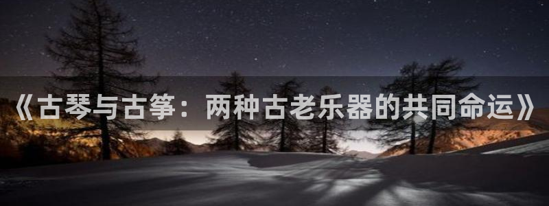 凯发k8旗舰厅手机下载：《古琴与古筝：两种古老乐器的共同命运