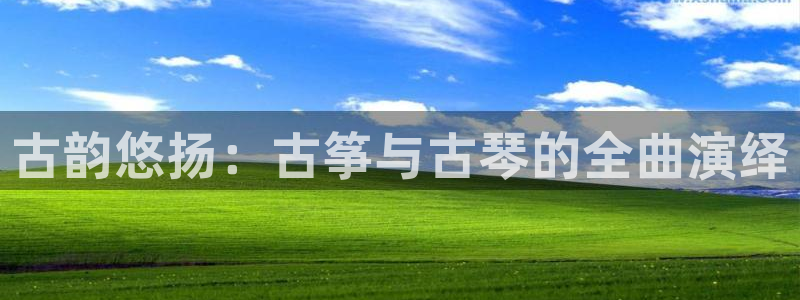 凯发平台敌7O777：古韵悠扬：古筝与古琴的全曲演绎