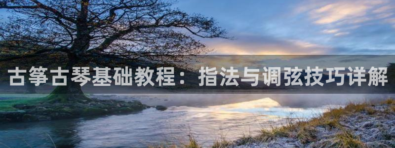 凯发k8娱乐官网入：古筝古琴基础教程：指法与调弦技巧详解