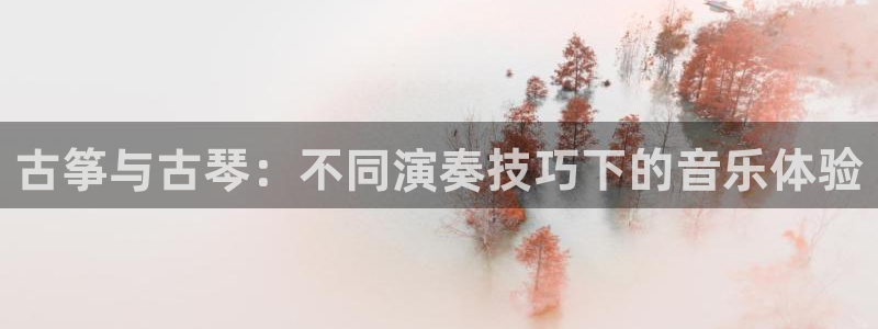 凯发官网|认准kpm：古筝与古琴：不同演奏技巧下的音乐体验